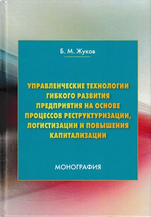 Управленческие технологии гибкого развития предприятия на основе процессов реструктуризации, логистизации и повышения капитализаци (Жуков Б.М.)