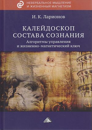 Калейдоскоп состава сознания. Алгоритмы управления и жизненно-магнетический ключ, 2-е изд. (Ларионов И.К.)