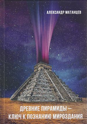 Древние пирамиды- ключ к познанию мироздания, 4-е изд. (Матанцев А.Н.)