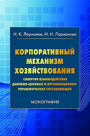 Корпоративный механизм хозяйствования:синергия взаимодействия денежно-ценовых и организационно-управленческих составляющих: Моногр (Ларионов И.К., Ларионова И.И.)